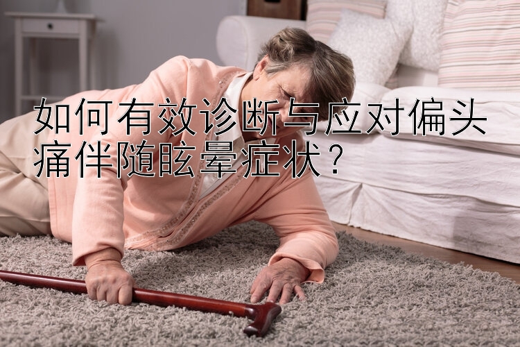 如何有效诊断与应对偏头痛伴随眩晕症状？