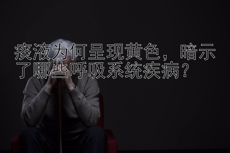 痰液为何呈现黄色，暗示了哪些呼吸系统疾病？