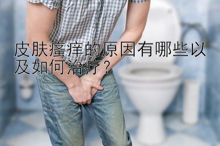 皮肤瘙痒的原因有哪些以及如何治疗？