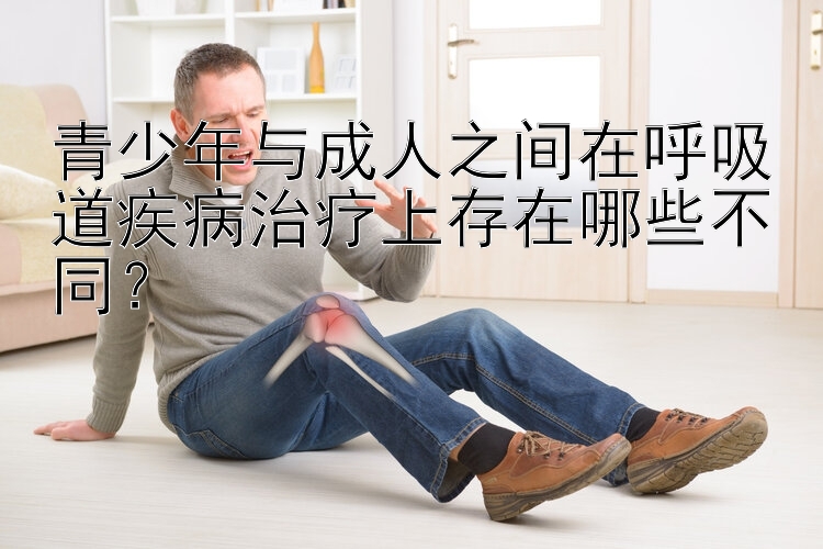 青少年与成人之间在呼吸道疾病治疗上存在哪些不同？