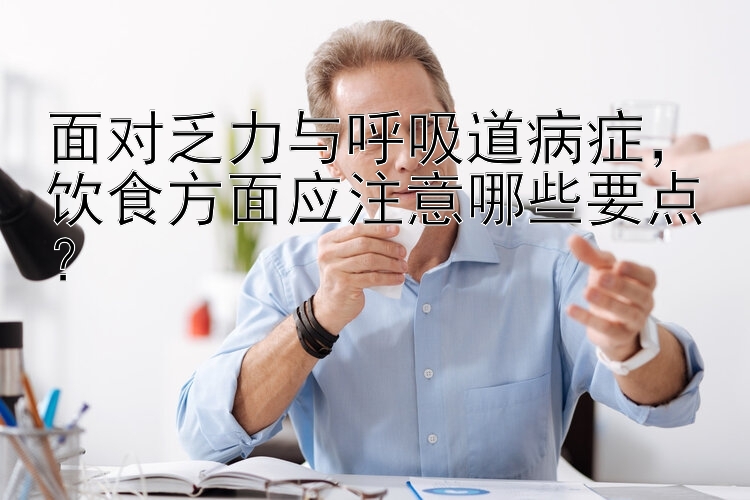 面对乏力与呼吸道病症，饮食方面应注意哪些要点？