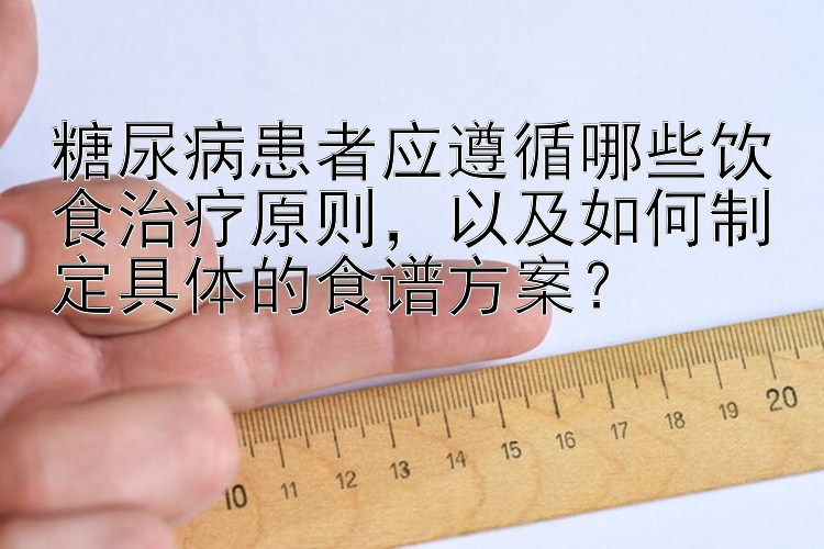 糖尿病患者应遵循哪些饮食治疗原则，以及如何制定具体的食谱方案？