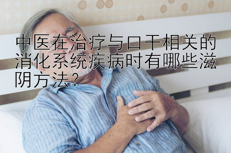 中医在治疗与口干相关的消化系统疾病时有哪些滋阴方法？