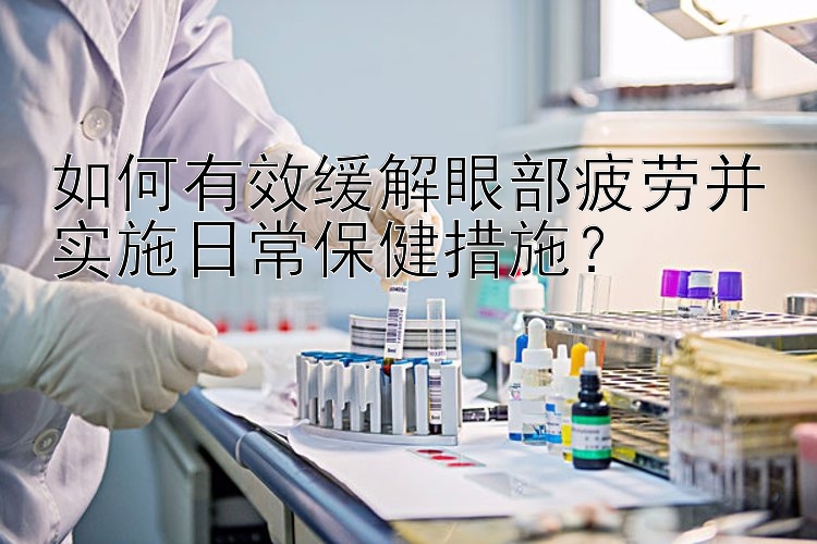 如何有效缓解眼部疲劳并实施日常保健措施？