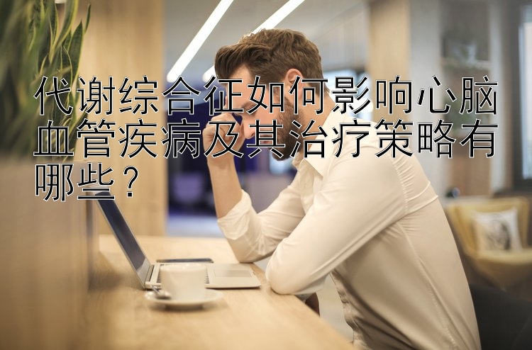 代谢综合征如何影响心脑血管疾病及其治疗策略有哪些？