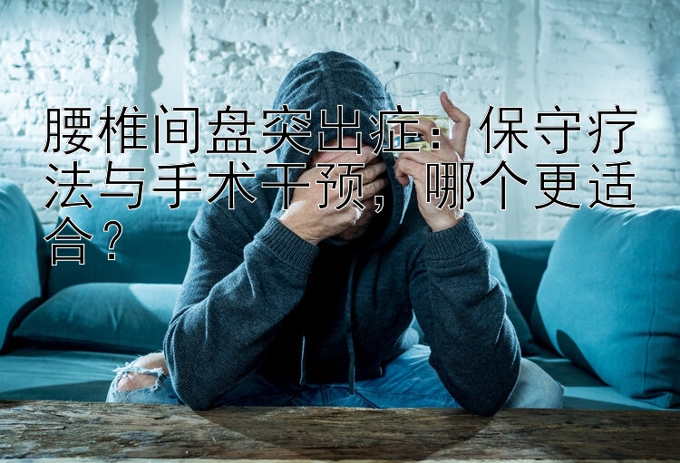 腰椎间盘突出症：保守疗法与手术干预，哪个更适合？