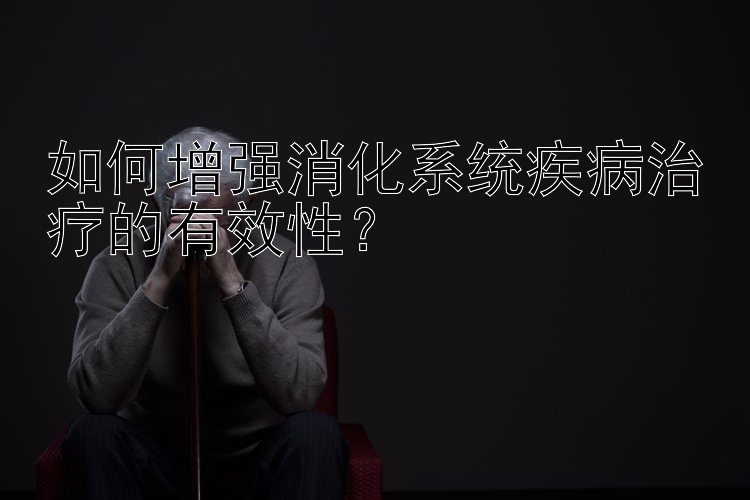 如何增强消化系统疾病治疗的有效性？