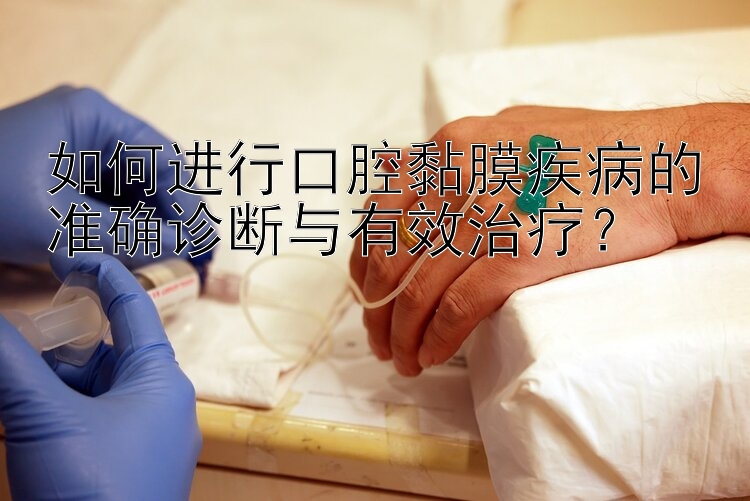 如何进行口腔黏膜疾病的准确诊断与有效治疗？