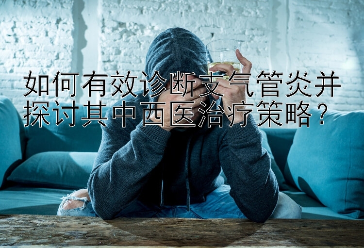 如何有效诊断支气管炎并探讨其中西医治疗策略？