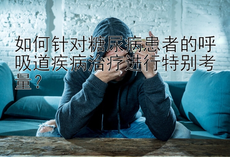 如何针对糖尿病患者的呼吸道疾病治疗进行特别考量？