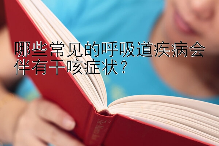 哪些常见的呼吸道疾病会伴有干咳症状？