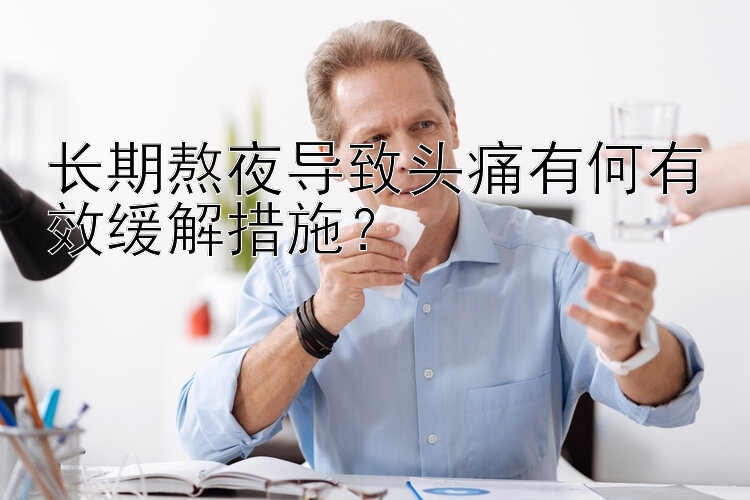 长期熬夜导致头痛有何有效缓解措施？