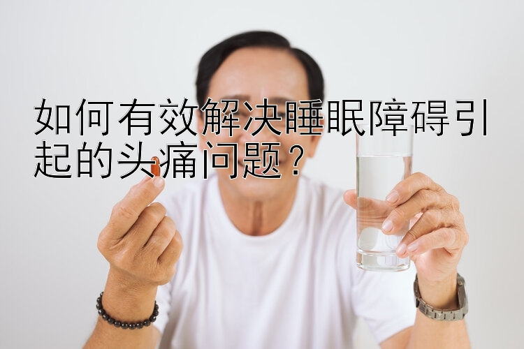 如何有效解决睡眠障碍引起的头痛问题？