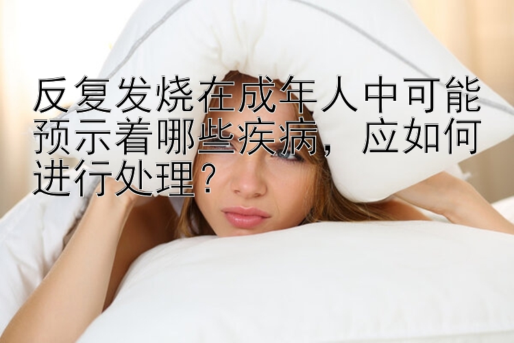 反复发烧在成年人中可能预示着哪些疾病，应如何进行处理？