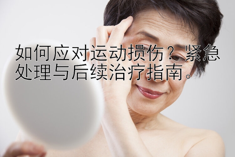 如何应对运动损伤？紧急处理与后续治疗指南。