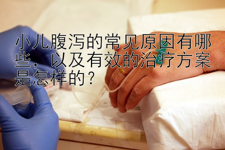 小儿腹泻的常见原因有哪些，以及有效的治疗方案是怎样的？