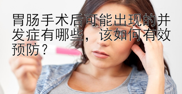 胃肠手术后可能出现的并发症有哪些，该如何有效预防？