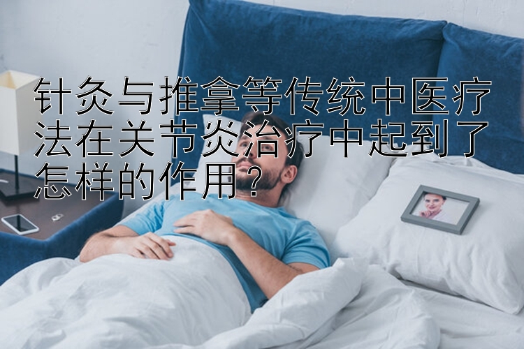 针灸与推拿等传统中医疗法在关节炎治疗中起到了怎样的作用？