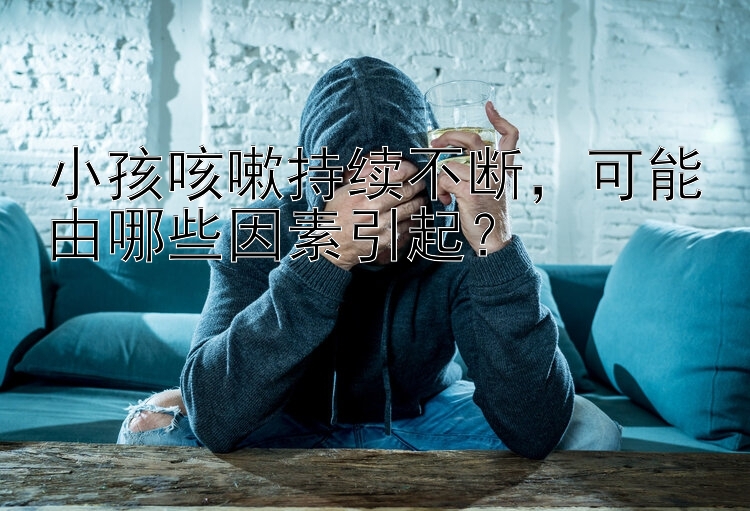 小孩咳嗽持续不断，可能由哪些因素引起？