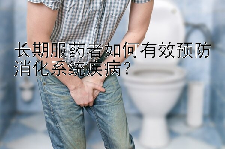 长期服药者如何有效预防消化系统疾病？