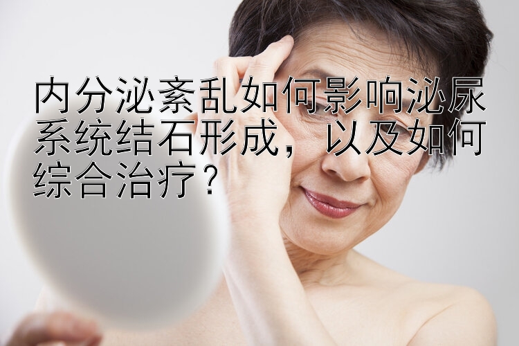 内分泌紊乱如何影响泌尿系统结石形成，以及如何综合治疗？