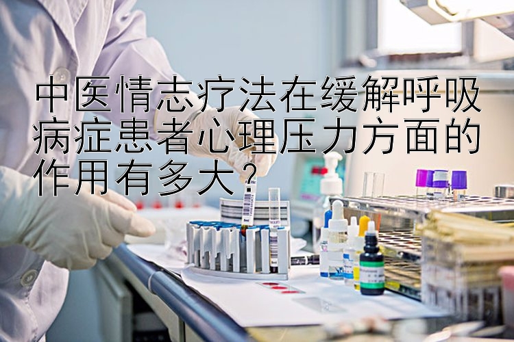 中医情志疗法在缓解呼吸病症患者心理压力方面的作用有多大？