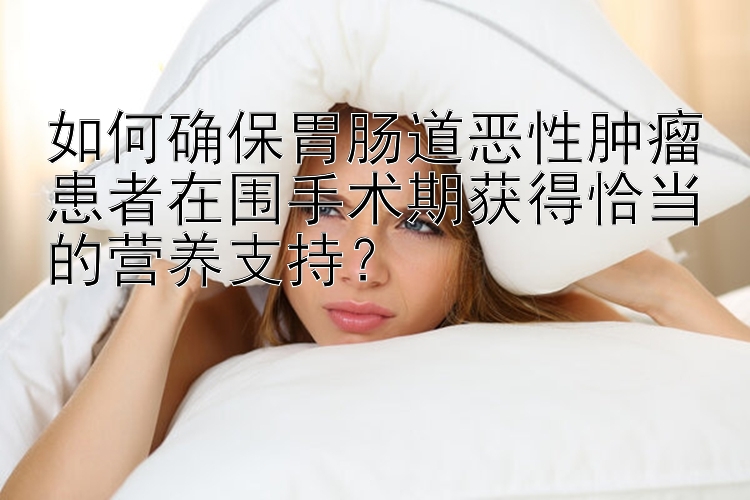 如何确保胃肠道恶性肿瘤患者在围手术期获得恰当的营养支持？