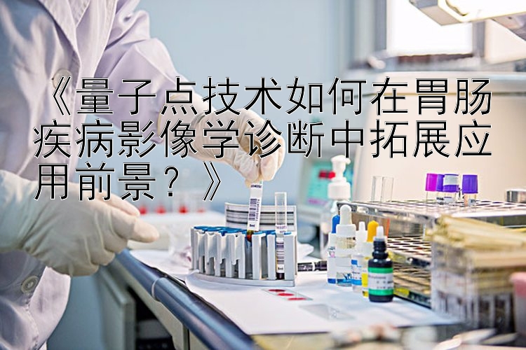 《量子点技术如何在胃肠疾病影像学诊断中拓展应用前景？》