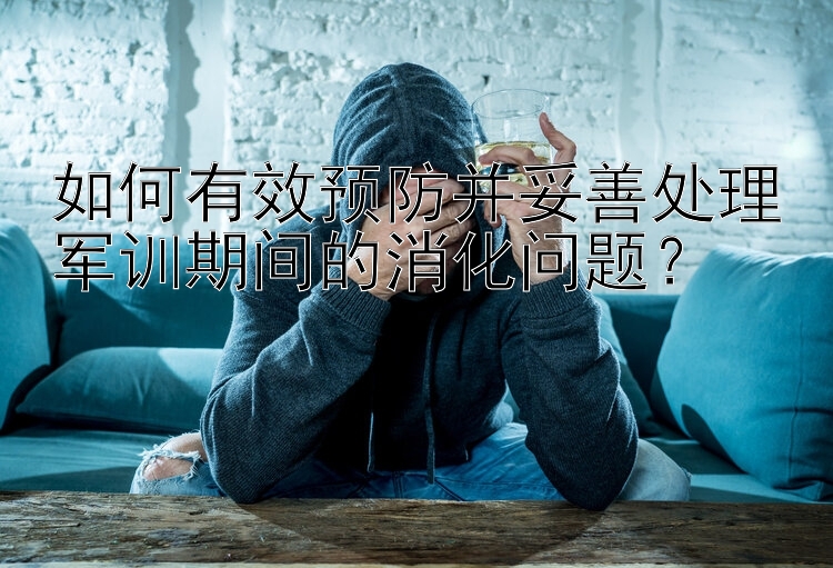 如何有效预防并妥善处理军训期间的消化问题？