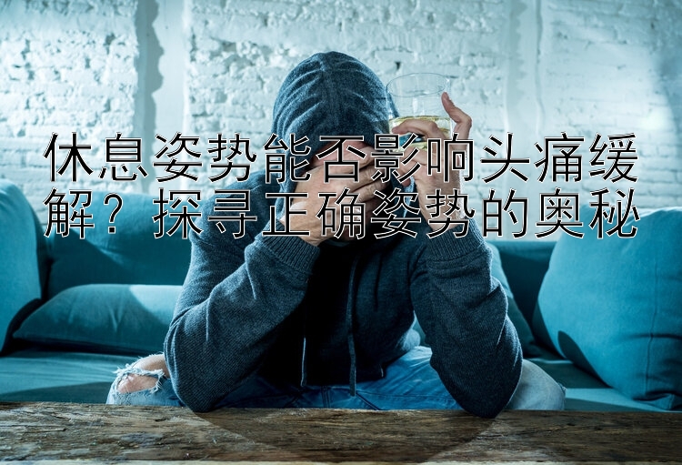 休息姿势能否影响头痛缓解？探寻正确姿势的奥秘