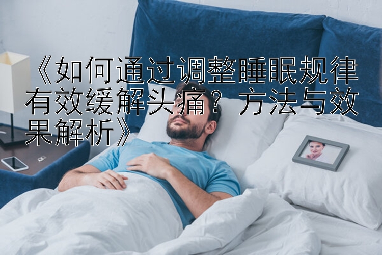 《如何通过调整睡眠规律有效缓解头痛？方法与效果解析》