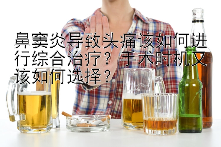 鼻窦炎导致头痛该如何进行综合治疗？手术时机又该如何选择？