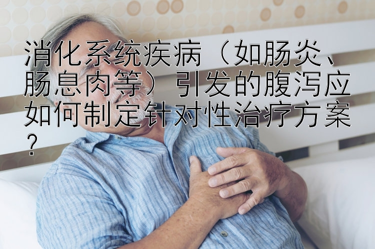 消化系统疾病（如肠炎、肠息肉等）引发的腹泻应如何制定针对性治疗方案？