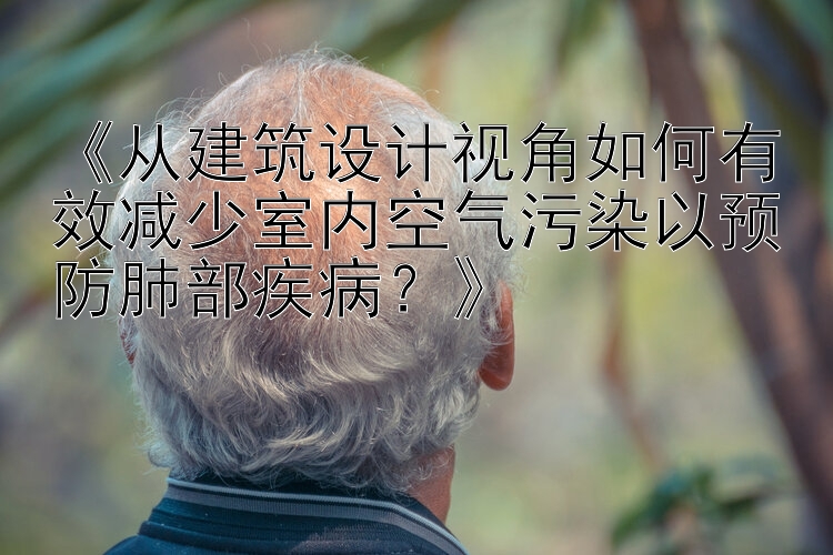 《从建筑设计视角如何有效减少室内空气污染以预防肺部疾病？》