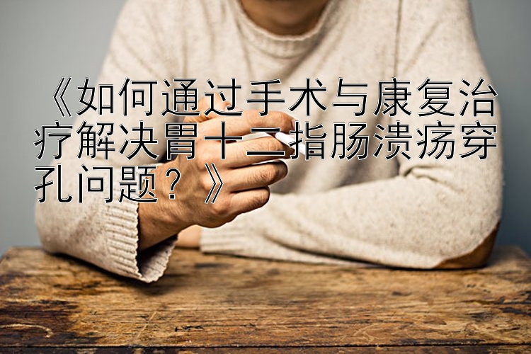 《如何通过手术与康复治疗解决胃十二指肠溃疡穿孔问题？》