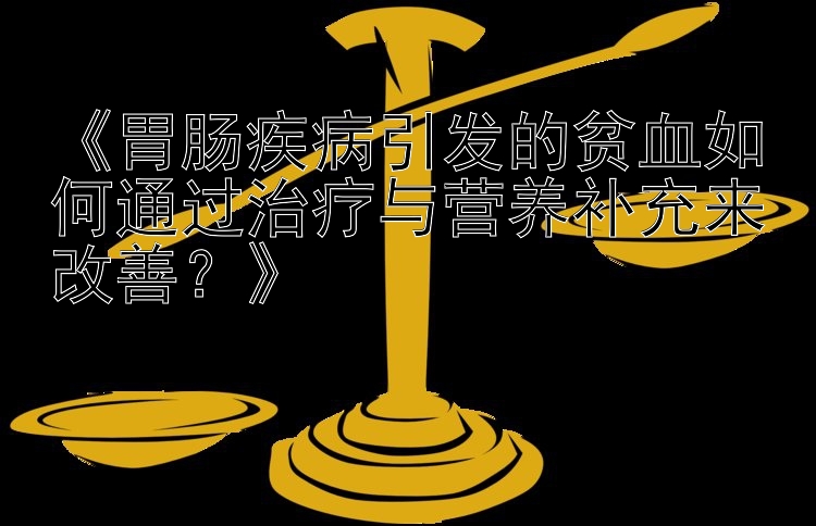 《胃肠疾病引发的贫血如何通过治疗与营养补充来改善？》