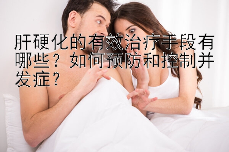 肝硬化的有效治疗手段有哪些？如何预防和控制并发症？