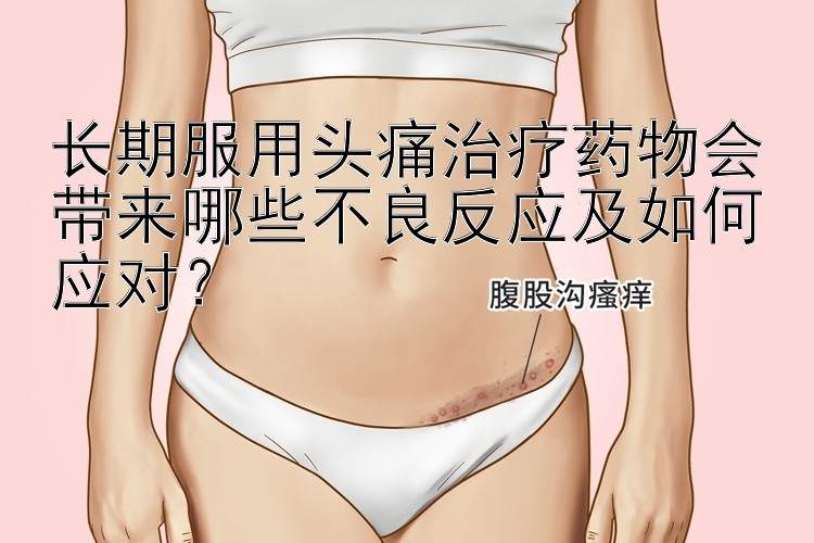 长期服用头痛治疗药物会带来哪些不良反应及如何应对？