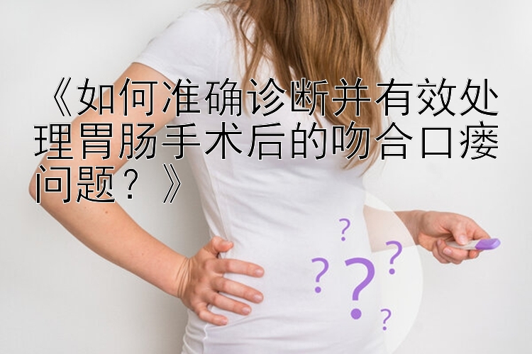 《如何准确诊断并有效处理胃肠手术后的吻合口瘘问题？》