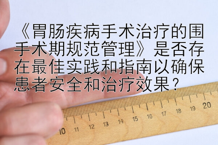 《胃肠疾病手术治疗的围手术期规范管理》是否存在最佳实践和指南以确保患者安全和治疗效果？