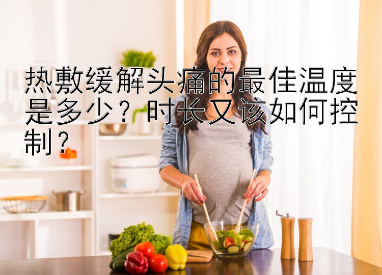 热敷缓解头痛的最佳温度是多少？时长又该如何控制？