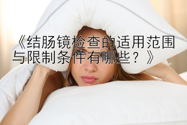 《结肠镜检查的适用范围与限制条件有哪些？》