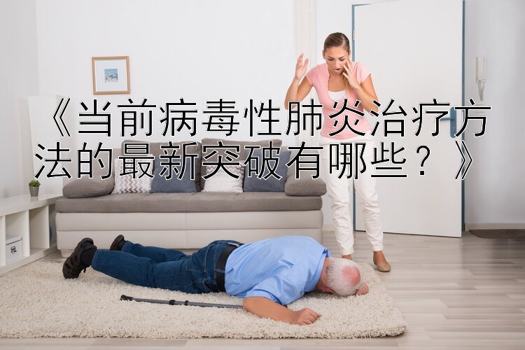 《当前病毒性肺炎治疗方法的最新突破有哪些？》