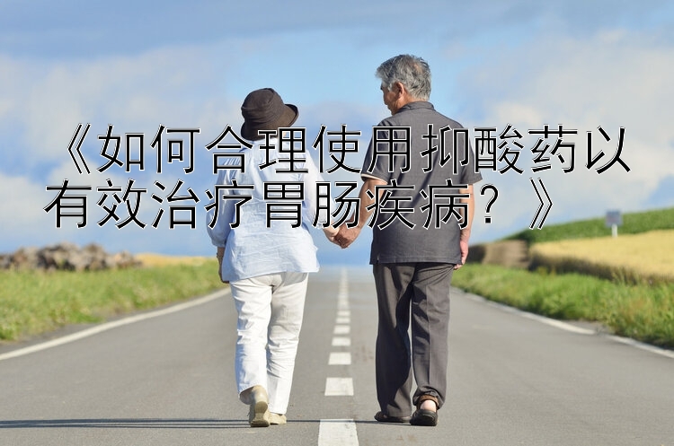 《如何合理使用抑酸药以有效治疗胃肠疾病？》