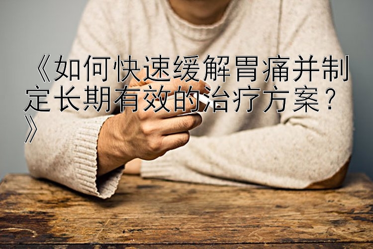 《如何快速缓解胃痛并制定长期有效的治疗方案？》