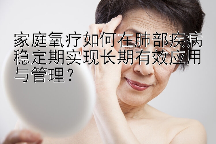 家庭氧疗如何在肺部疾病稳定期实现长期有效应用与管理？