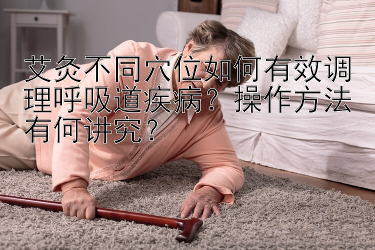 艾灸不同穴位如何有效调理呼吸道疾病？操作方法有何讲究？