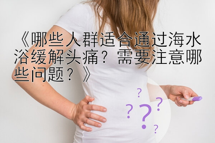 《哪些人群适合通过海水浴缓解头痛？需要注意哪些问题？》