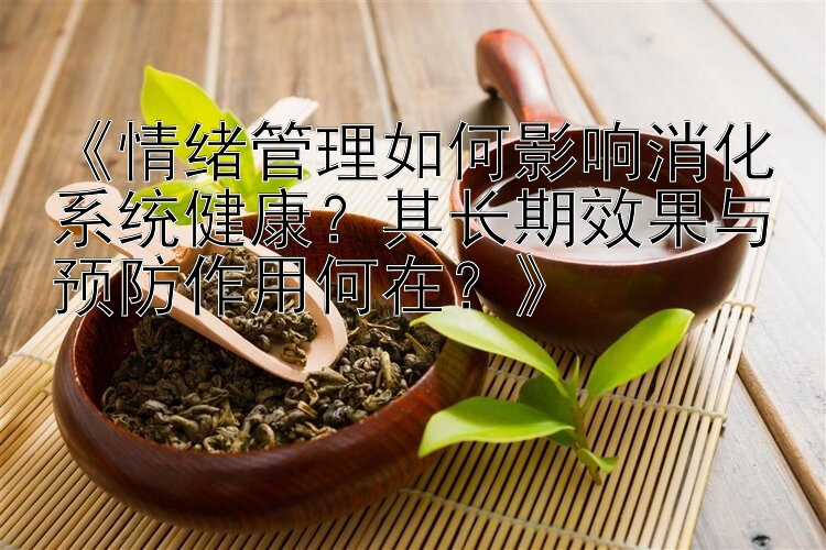 《情绪管理如何影响消化系统健康？其长期效果与预防作用何在？》