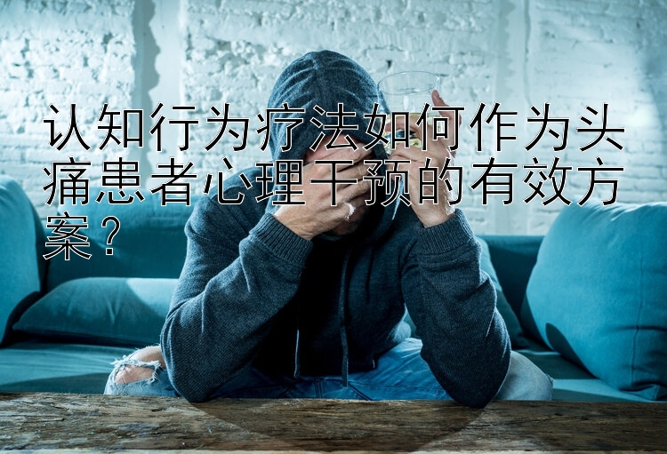 认知行为疗法如何作为头痛患者心理干预的有效方案？